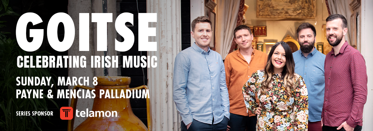 Goitse: Celebrating Irish Music, Sunday, March 8 at the Payne & Mencias Palladium Goitse: Celebrating Irish Music, Sunday, March 8 at the Payne & Mencias Palladium