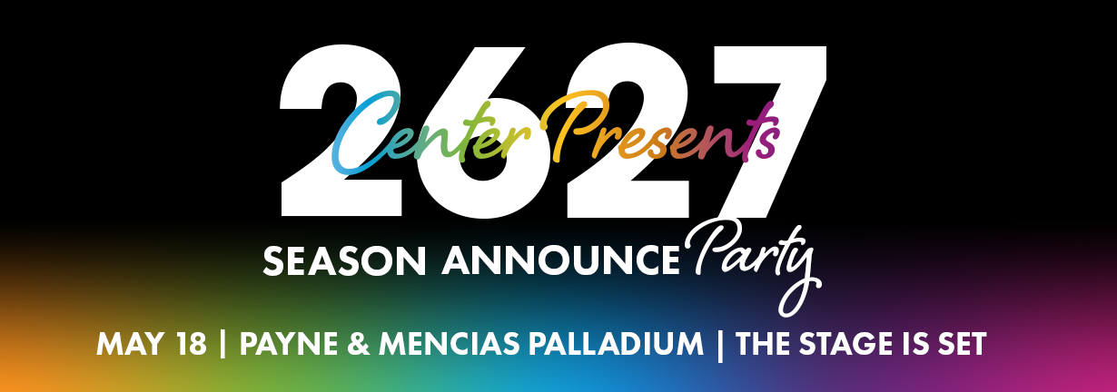 26-27 Center Presents Season Announce Party, May 18 at the Payne & Mencias Palladium. The stage is set! 26-27 Center Presents Season Announce Party, May 18 at the Payne & Mencias Palladium. The stage is set!