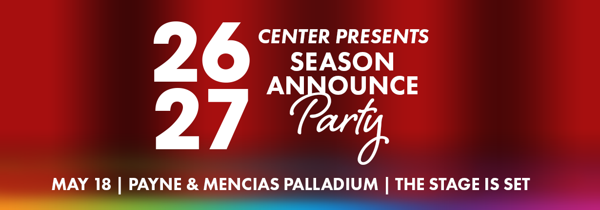 26-27 Center Presents Season Announce Party, May 18 at the Payne & Mencias Palladium. The stage is set! 26-27 Center Presents Season Announce Party, May 18 at the Payne & Mencias Palladium. The stage is set!